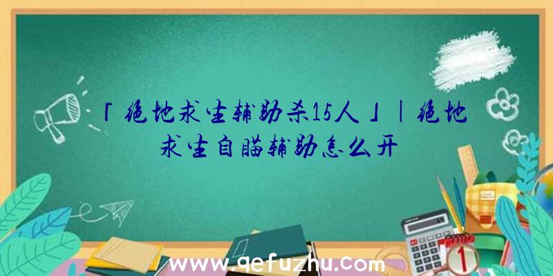 「绝地求生辅助杀15人」|绝地求生自瞄辅助怎么开